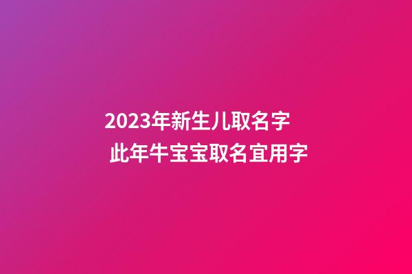 2023年新生儿取名字 此年牛宝宝取名宜用字